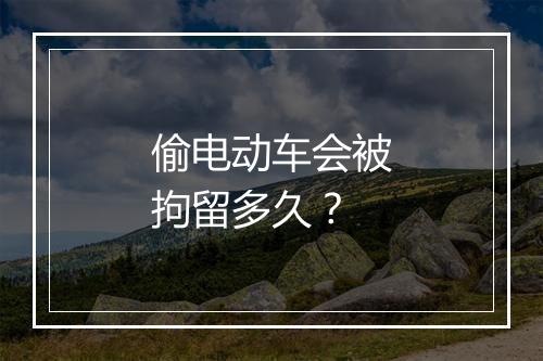 偷电动车会被拘留多久？