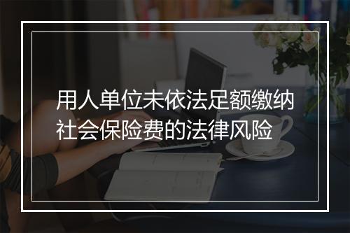 用人单位未依法足额缴纳社会保险费的法律风险