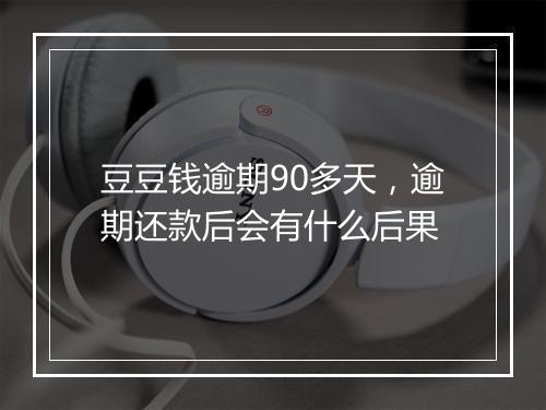豆豆钱逾期90多天，逾期还款后会有什么后果