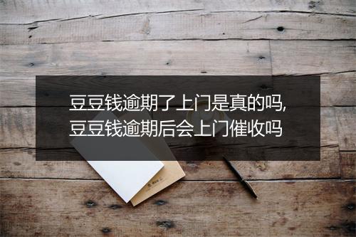 豆豆钱逾期了上门是真的吗,豆豆钱逾期后会上门催收吗