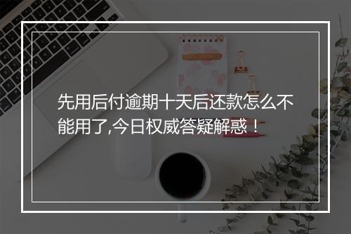 先用后付逾期十天后还款怎么不能用了,今日权威答疑解惑！