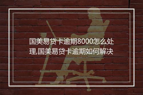 国美易贷卡逾期8000怎么处理,国美易贷卡逾期如何解决