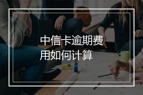 中信卡逾期费用如何计算