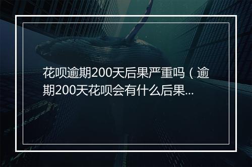 花呗逾期200天后果严重吗（逾期200天花呗会有什么后果）