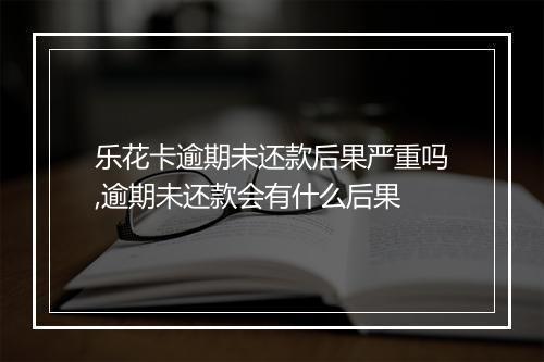 乐花卡逾期未还款后果严重吗,逾期未还款会有什么后果