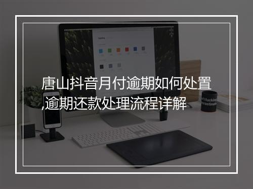 唐山抖音月付逾期如何处置,逾期还款处理流程详解