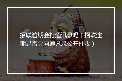 招联逾期会打通讯录吗（招联逾期是否会向通讯录公开催收）