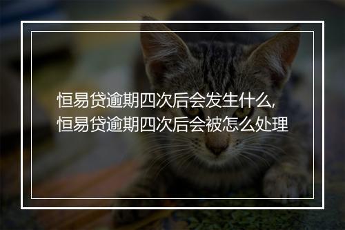 恒易贷逾期四次后会发生什么,恒易贷逾期四次后会被怎么处理