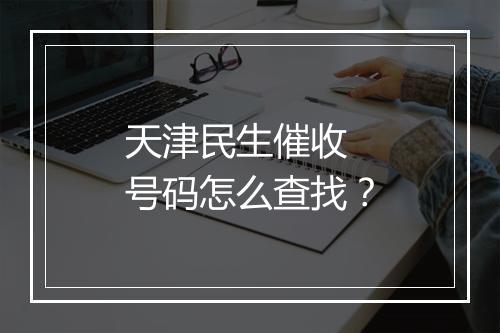 天津民生催收 号码怎么查找？
