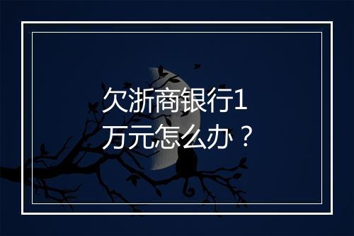欠浙商银行1万元怎么办？
