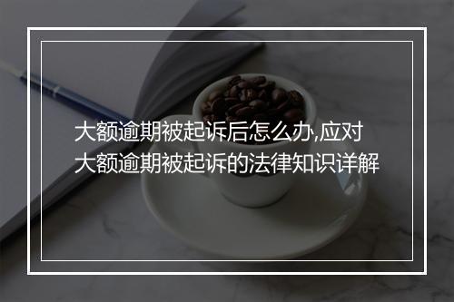 大额逾期被起诉后怎么办,应对大额逾期被起诉的法律知识详解