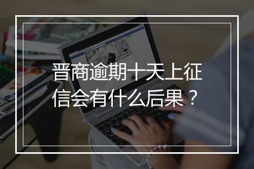 晋商逾期十天上征信会有什么后果？