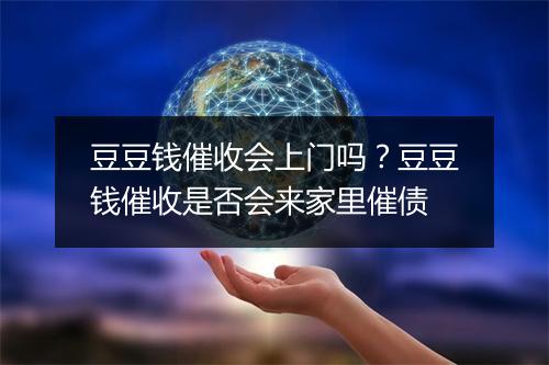 豆豆钱催收会上门吗？豆豆钱催收是否会来家里催债