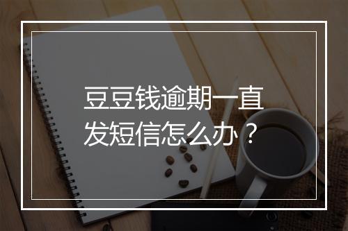 豆豆钱逾期一直发短信怎么办？