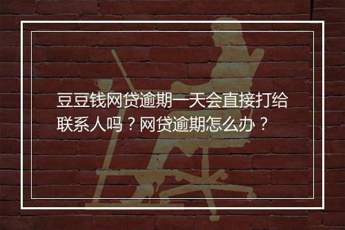 豆豆钱网贷逾期一天会直接打给联系人吗？网贷逾期怎么办？