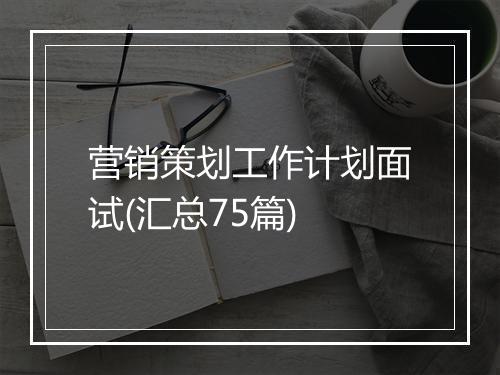 营销策划工作计划面试(汇总75篇)