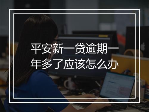 平安新一贷逾期一年多了应该怎么办