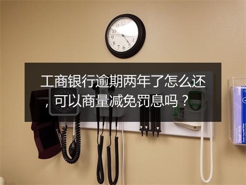 工商银行逾期两年了怎么还，可以商量减免罚息吗？