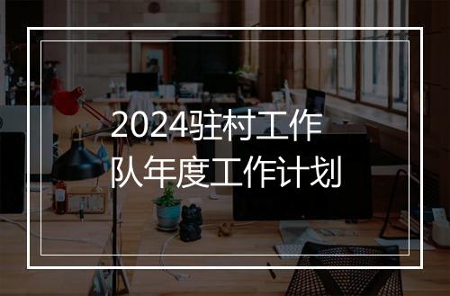 2024驻村工作队年度工作计划