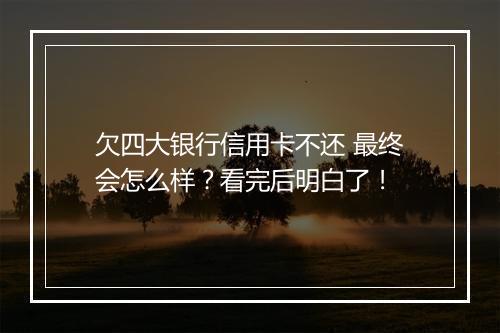 欠四大银行信用卡不还 最终会怎么样？看完后明白了！