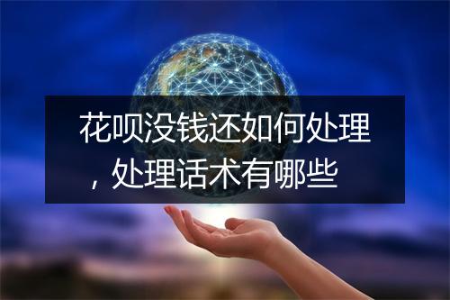花呗没钱还如何处理，处理话术有哪些