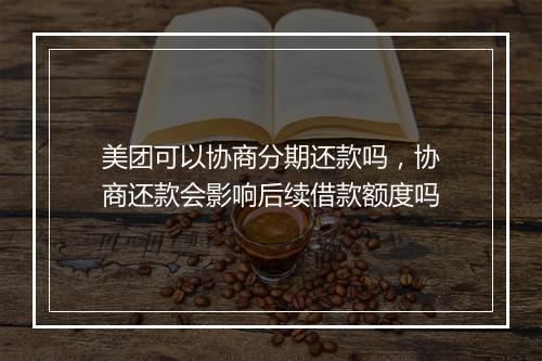 美团可以协商分期还款吗，协商还款会影响后续借款额度吗