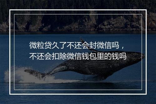 微粒贷久了不还会封微信吗，不还会扣除微信钱包里的钱吗