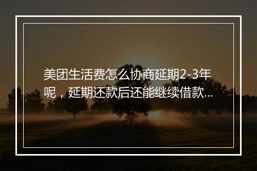 美团生活费怎么协商延期2-3年呢，延期还款后还能继续借款吗