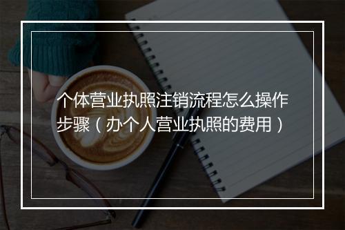 个体营业执照注销流程怎么操作步骤（办个人营业执照的费用）