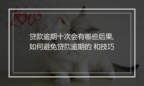贷款逾期十次会有哪些后果,如何避免贷款逾期的 和技巧