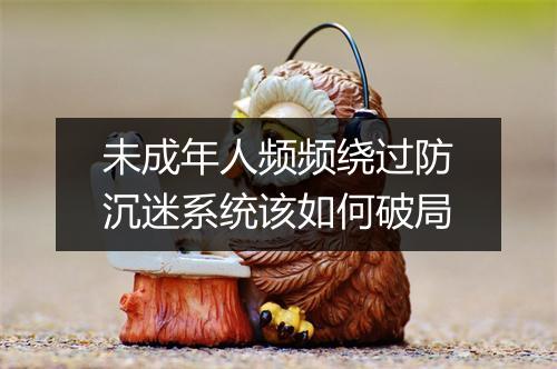未成年人频频绕过防沉迷系统该如何破局