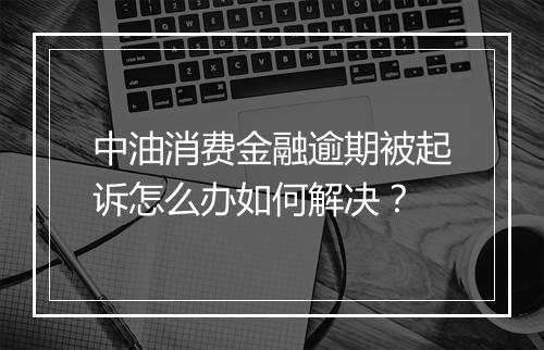 中油消费金融逾期被起诉怎么办如何解决？