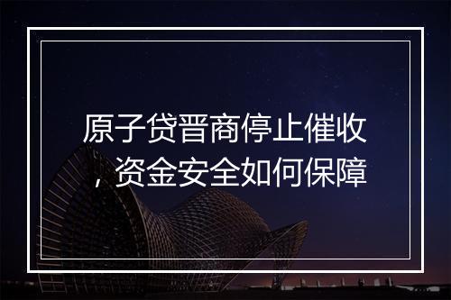 原子贷晋商停止催收，资金安全如何保障