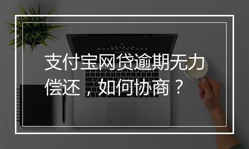 支付宝网贷逾期无力偿还，如何协商？