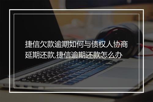 捷信欠款逾期如何与债权人协商延期还款,捷信逾期还款怎么办