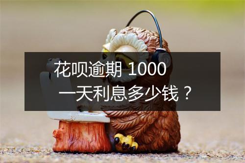 花呗逾期 1000 一天利息多少钱？