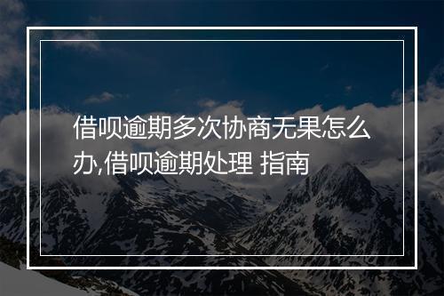 借呗逾期多次协商无果怎么办,借呗逾期处理 指南