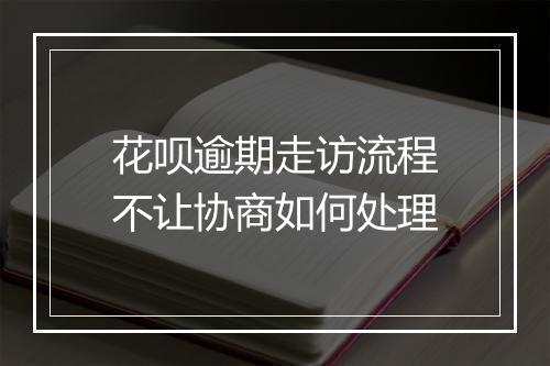 花呗逾期走访流程不让协商如何处理