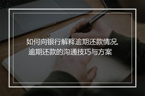 如何向银行解释逾期还款情况, 逾期还款的沟通技巧与方案