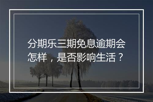 分期乐三期免息逾期会怎样，是否影响生活？