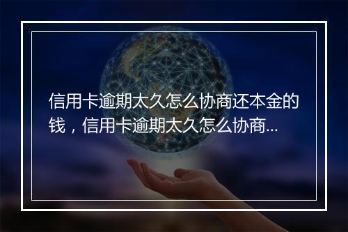 信用卡逾期太久怎么协商还本金的钱，信用卡逾期太久怎么协商还本金