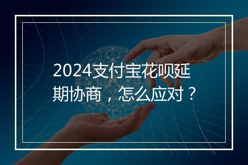 2024支付宝花呗延期协商，怎么应对？