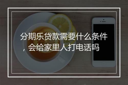 分期乐贷款需要什么条件，会给家里人打电话吗