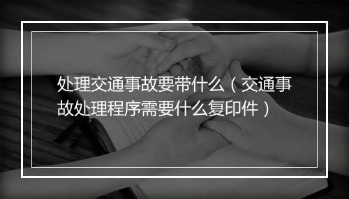 处理交通事故要带什么（交通事故处理程序需要什么复印件）