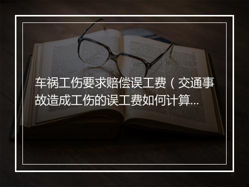 车祸工伤要求赔偿误工费（交通事故造成工伤的误工费如何计算？）