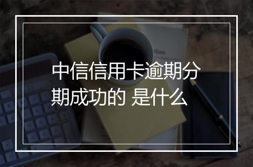 中信信用卡逾期分期成功的 是什么