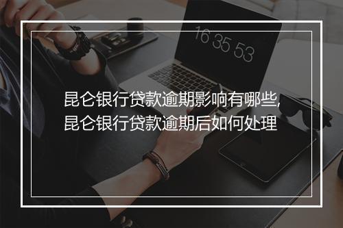 昆仑银行贷款逾期影响有哪些,昆仑银行贷款逾期后如何处理