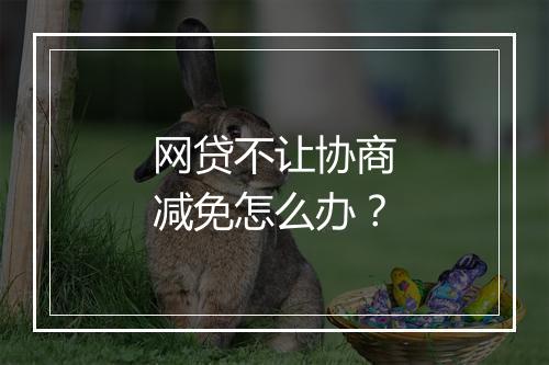 网贷不让协商减免怎么办？
