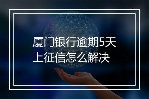 厦门银行逾期5天上征信怎么解决