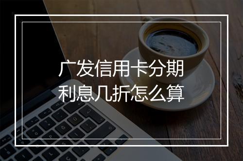 广发信用卡分期利息几折怎么算